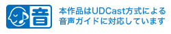 本作品はUDCast方式による音声ガイドに対応しています